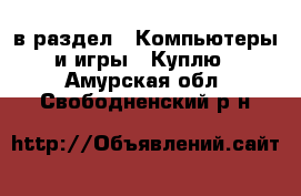  в раздел : Компьютеры и игры » Куплю . Амурская обл.,Свободненский р-н